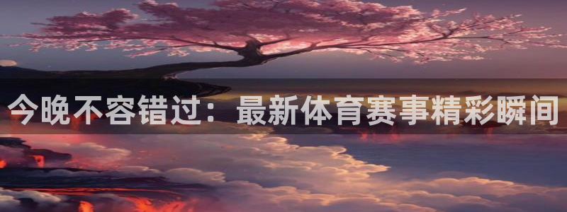 今晚不容错过：最新体育赛事精彩瞬间