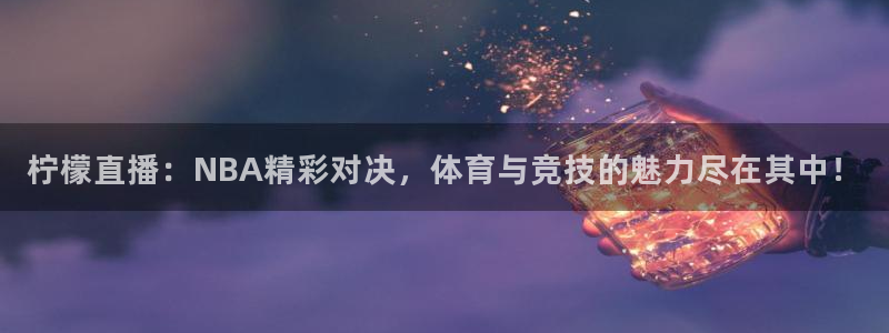 柠檬直播：NBA精彩对决，体育与竞技的魅力尽在其中！