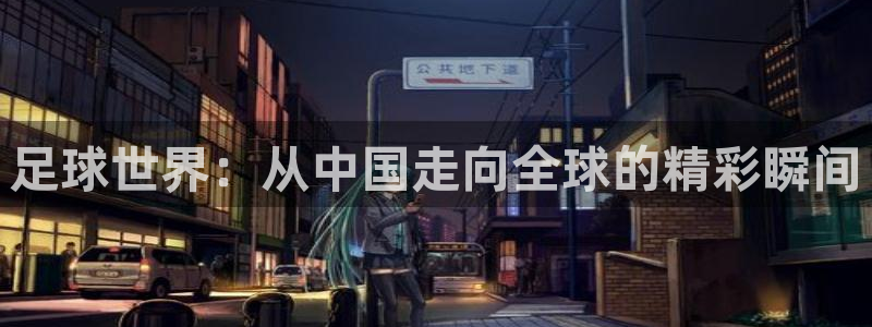 足球世界：从中国走向全球的精彩瞬间