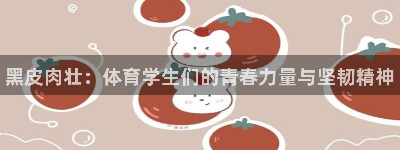 黑皮肉壮：体育学生们的青春力量与坚韧精神