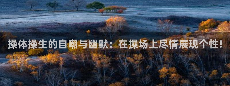 操体操生的自嘲与幽默：在操场上尽情展现个性!