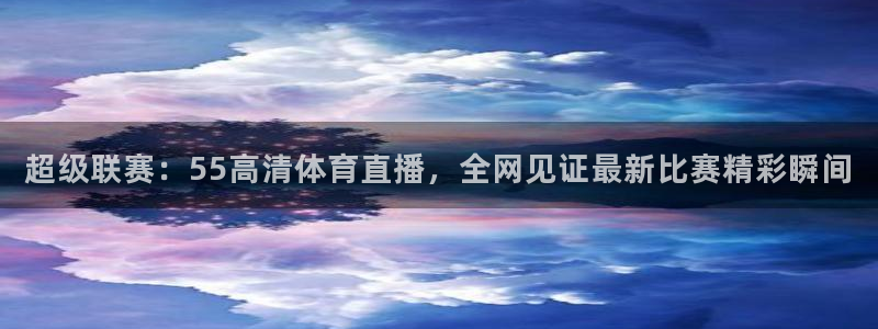 超级联赛：55高清体育直播，全网见证最新比赛精彩瞬间