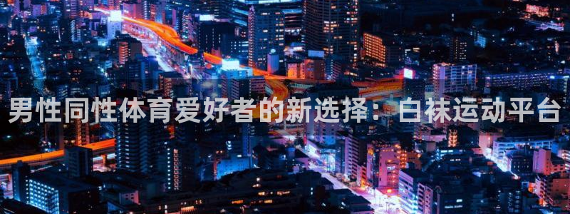 男性同性体育爱好者的新选择：白袜运动平台